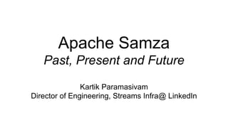 Apache Samza
Past, Present and Future
Kartik Paramasivam
Director of Engineering, Streams Infra@ LinkedIn
 