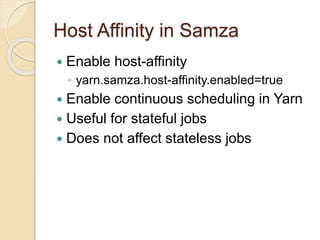 Host Affinity in Samza
 Enable host-affinity
◦ yarn.samza.host-affinity.enabled=true
 Enable continuous scheduling in Yarn
 Useful for stateful jobs
 Does not affect stateless jobs
 