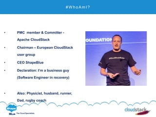 The Cloud Specialists
# W h o A m I ?
• PMC member & Committer -
Apache CloudStack
• Chairman – European CloudStack
user group
• CEO ShapeBlue
• Declaration: I’m a business guy
(Software Engineer in recovery)
• Also: Physicist, husband, runner,
Dad, rugby coach
 