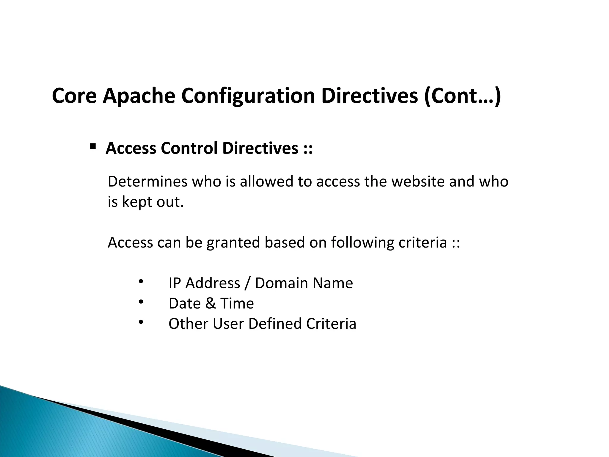 Core Apache Configuration Directives (Cont…)  Access Control Directives :: Determines who is allowed to access the website and who is kept out. Access can be granted based on following criteria :: • IP Address / Domain Name • Date & Time • Other User Defined Criteria 