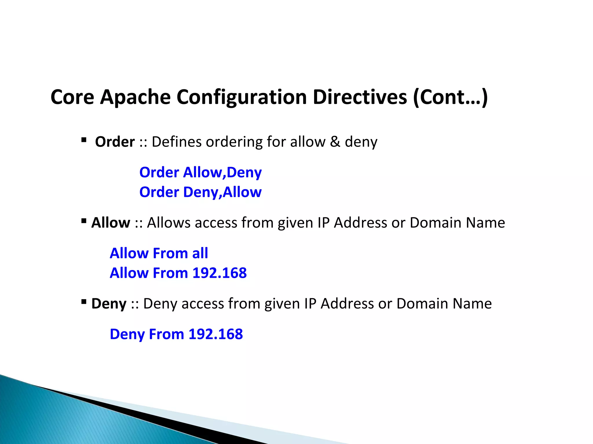 Core Apache Configuration Directives (Cont…)  Order :: Defines ordering for allow & deny Order Allow,Deny Order Deny,Allow  Allow :: Allows access from given IP Address or Domain Name Allow From all Allow From 192.168  Deny :: Deny access from given IP Address or Domain Name Deny From 192.168 