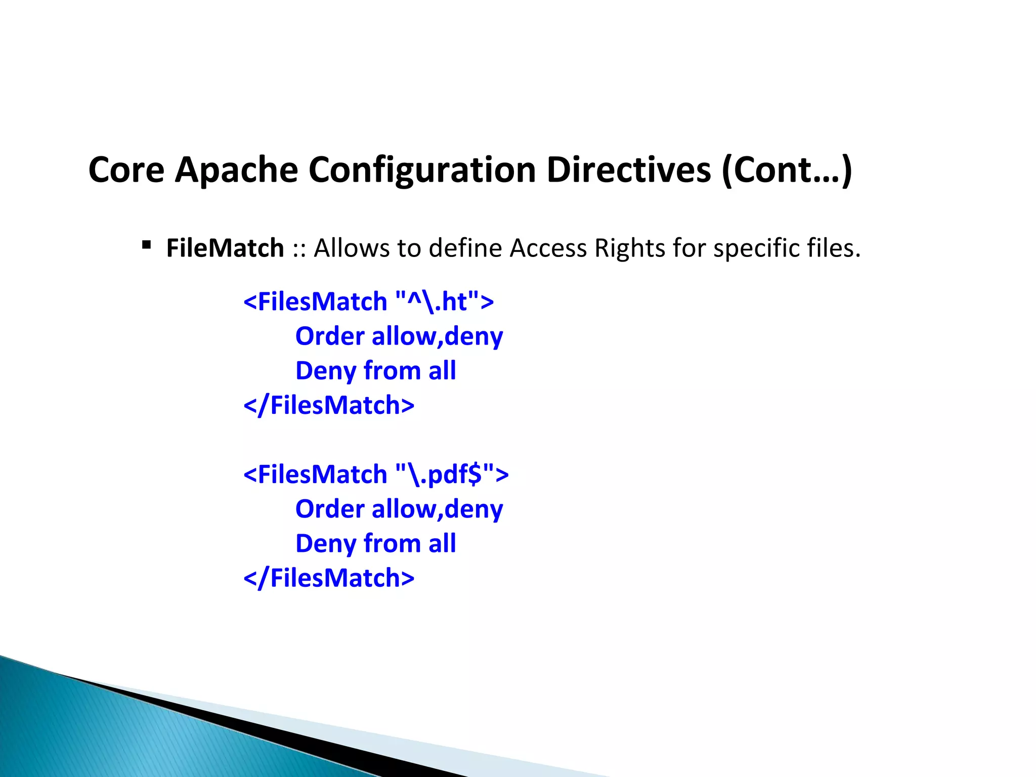 Core Apache Configuration Directives (Cont…)  FileMatch :: Allows to define Access Rights for specific files. <FilesMatch "^.ht"> Order allow,deny Deny from all </FilesMatch> <FilesMatch ".pdf$"> Order allow,deny Deny from all </FilesMatch> 