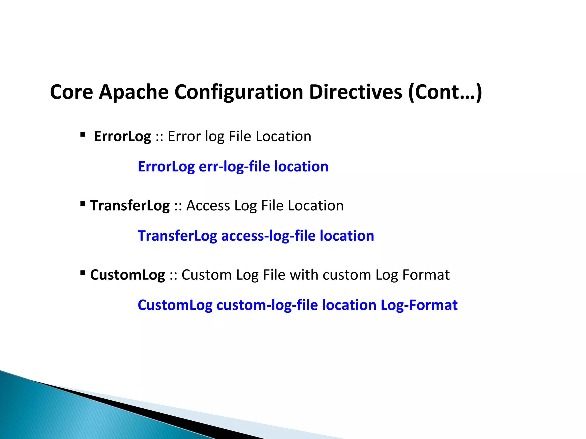 Core Apache Configuration Directives (Cont…)  ErrorLog :: Error log File Location ErrorLog err-log-file location  TransferLog :: Access Log File Location TransferLog access-log-file location  CustomLog :: Custom Log File with custom Log Format CustomLog custom-log-file location Log-Format 