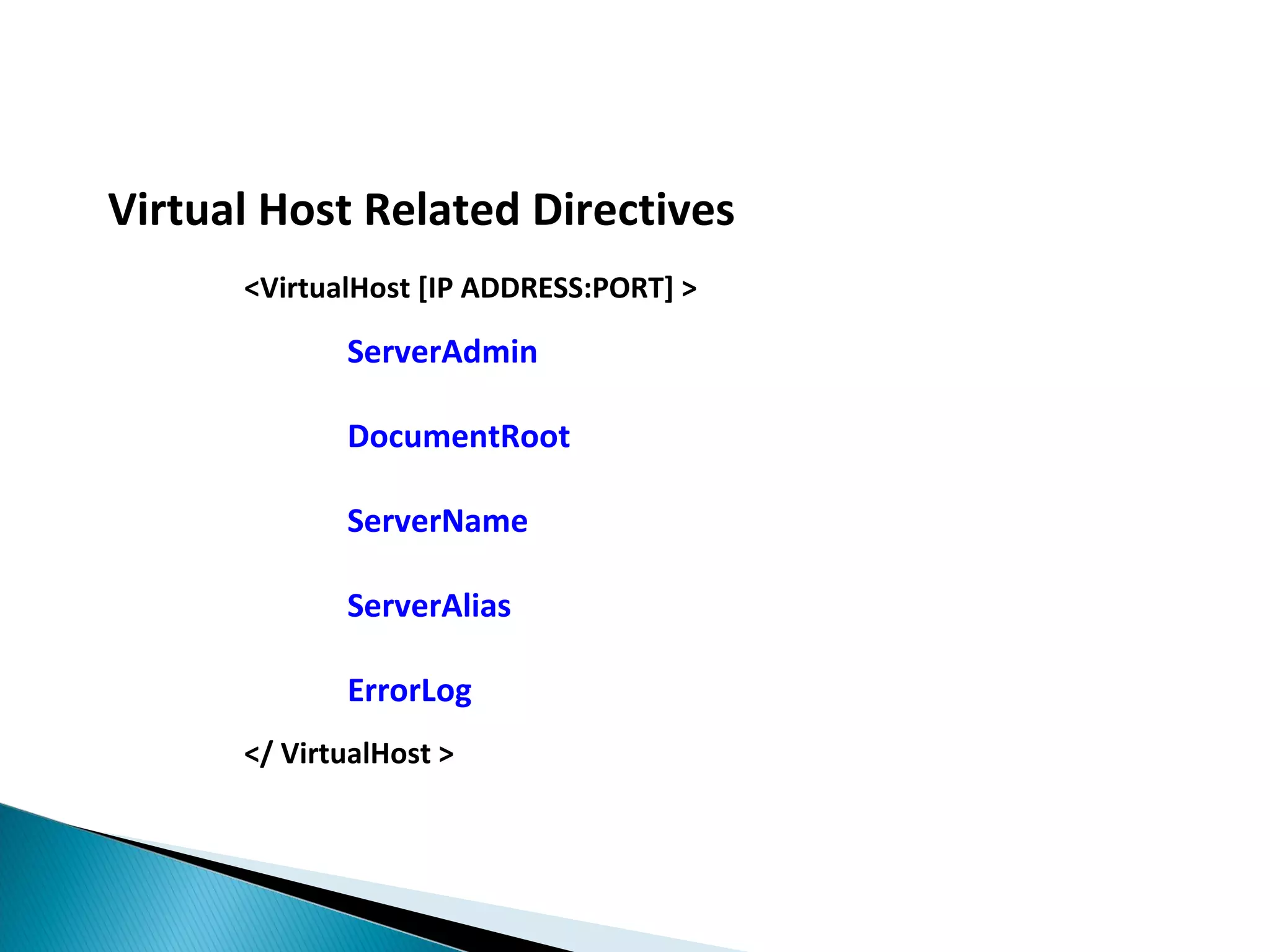 Virtual Host Related Directives <VirtualHost [IP ADDRESS:PORT] > ServerAdmin DocumentRoot ServerName ServerAlias ErrorLog </ VirtualHost > 