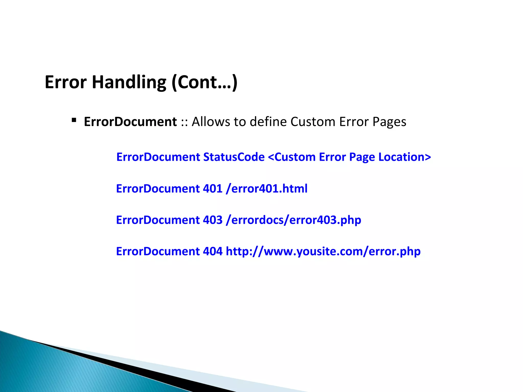 Error Handling (Cont…)  ErrorDocument :: Allows to define Custom Error Pages ErrorDocument StatusCode <Custom Error Page Location> ErrorDocument 401 /error401.html ErrorDocument 403 /errordocs/error403.php ErrorDocument 404 http://www.yousite.com/error.php 