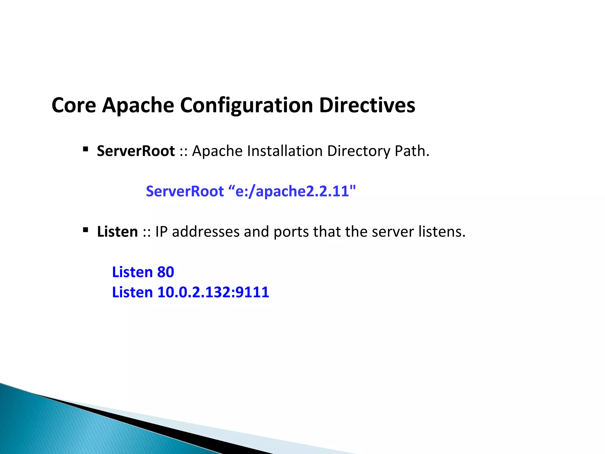 Core Apache Configuration Directives  ServerRoot :: Apache Installation Directory Path. ServerRoot “e:/apache2.2.11"  Listen :: IP addresses and ports that the server listens. Listen 80 Listen 10.0.2.132:9111 