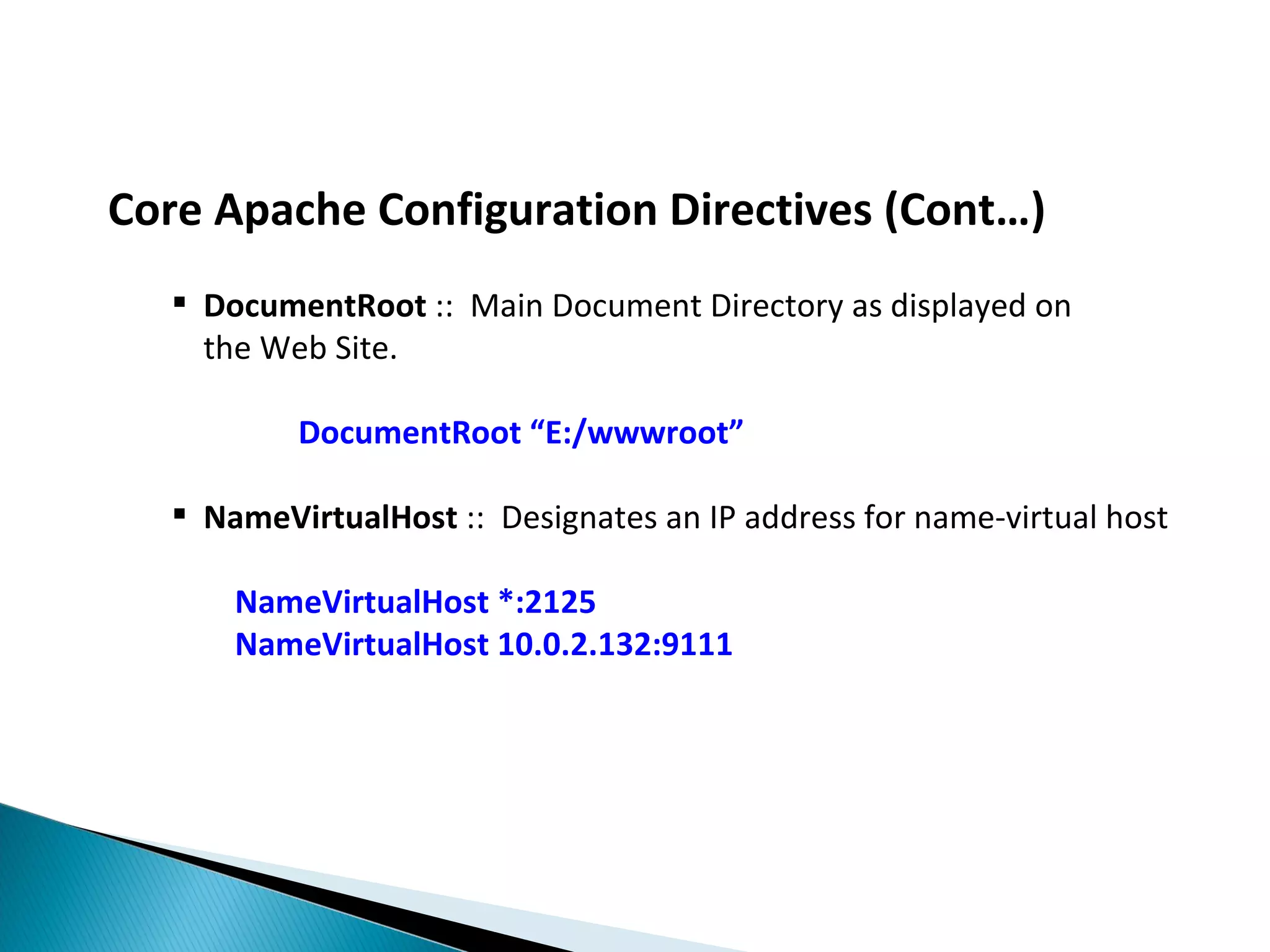 Core Apache Configuration Directives (Cont…)  DocumentRoot :: Main Document Directory as displayed on the Web Site. DocumentRoot “E:/wwwroot”  NameVirtualHost :: Designates an IP address for name-virtual host NameVirtualHost *:2125 NameVirtualHost 10.0.2.132:9111 