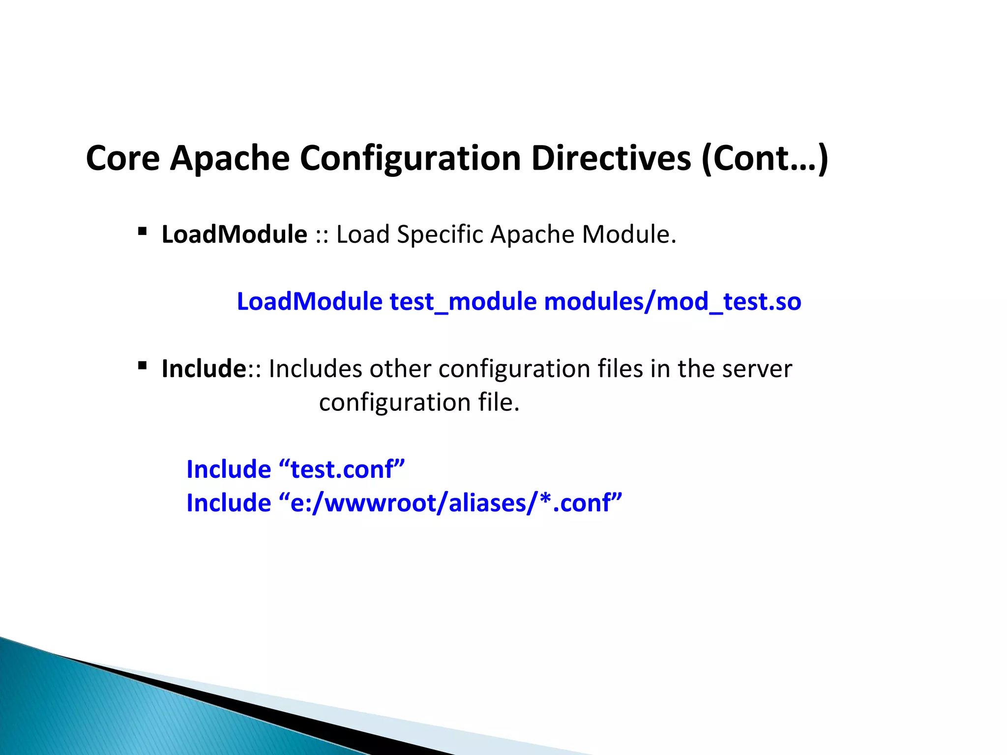 Core Apache Configuration Directives (Cont…)  LoadModule :: Load Specific Apache Module. LoadModule test_module modules/mod_test.so  Include:: Includes other configuration files in the server configuration file. Include “test.conf” Include “e:/wwwroot/aliases/*.conf” 