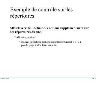Par Achraf SFAXI Page 30
Exemple de contrôle sur les
répertoires
AllowOverride : définit des options supplémentaires sur
des répertoires du site.
° All, none, options
° Indexes : affiche le contenu du répertoire quand il n ’y a
pas de page index.html ou autre
 