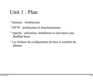 Par Achraf SFAXI Page 4
Unit 1 : Plan
° Internet : Architecture
° HTTP : architecture et fonctionnement
° Apache : utilisation, installation et activation sous
RedHat linux
° Les fichiers de configuration de base et contrôle du
démon
 