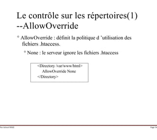 Par Achraf SFAXI Page 54
Le contrôle sur les répertoires(1)
--AllowOverride
° AllowOverride : définit la politique d ’utilisation des
fichiers .htaccess.
° None : le serveur ignore les fichiers .htaccess
<Directory /var/www/html>
AllowOverride None
</Directory>
 