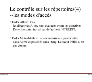 Par Achraf SFAXI Page 59
Le contrôle sur les répertoires(4)
--les modes d'accès
° Order Allow,Deny
les directives Allow sont évaluées avant les directives
Deny. Le statut initial(par défaut) est INTERDIT.
° Order Mutual-failure : accès autorisé aux postes cités
dans Allow et pas cités dans Deny. Le statut initial n’est
pas connu.
 