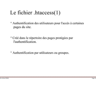 Par Achraf SFAXI Page 61
Le fichier .htaccess(1)
° Authentification des utilisateurs pour l'accès à certaines
pages du site.
° Créé dans le répertoire des pages protégées par
l'authentification.
° Authentification par utilisateurs ou groupes.
 