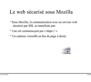 Par Achraf SFAXI Page 88
Le web sécurisé sous Mozilla
° Sous Mozilla, la communication avec un serveur web
sécurisé par SSL se manifeste par:
° Une url commencçant par « https:// »
° Un cadenas verouillé en bas de page à droite
 