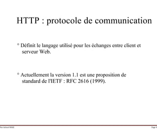 Par Achraf SFAXI Page 9
HTTP : protocole de communication
° Définit le langage utilisé pour les échanges entre client et
serveur Web.
° Actuellement la version 1.1 est une proposition de
standard de l'IETF : RFC 2616 (1999).
 