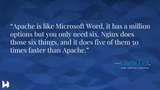 “Apache is like Microsoft Word, it has a million options but you only need six. Nginx does those six things, and it does five of them 50 times faster than Apache.”
—Chris Lea.
“Apache is like Microsoft Word, it has a million
options but you only need six. Nginx does
those six things, and it does five of them 50
times faster than Apache.”
—Chris Lea.
Senior engineer at @NodeSource
 