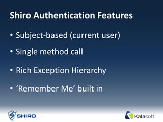 Shiro Authentication Features
• Subject-based (current user)
• Single method call

• Rich Exception Hierarchy

• ‘Remember Me’ built in
 