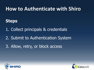 How to Authenticate with Shiro

Steps

1. Collect principals & credentials

2. Submit to Authentication System

3. Allow, retry, or block access
 