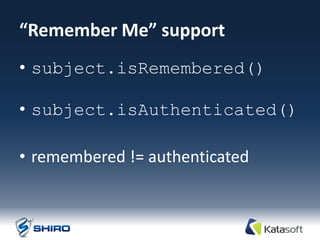 “Remember Me” support
• subject.isRemembered()

• subject.isAuthenticated()

• remembered != authenticated
 