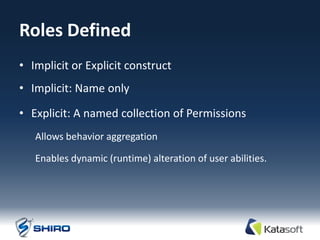 Roles Defined
• Implicit or Explicit construct
• Implicit: Name only

• Explicit: A named collection of Permissions
   Allows behavior aggregation

   Enables dynamic (runtime) alteration of user abilities.
 