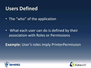 Users Defined
• The “who” of the application

• What each user can do is defined by their
  association with Roles or Permissions

Example: User’s roles imply PrinterPermission
 