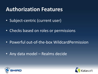 Authorization Features
• Subject-centric (current user)

• Checks based on roles or permissions

• Powerful out-of-the-box WildcardPermission

• Any data model – Realms decide
 