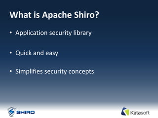 What is Apache Shiro?
• Application security library

• Quick and easy

• Simplifies security concepts
 