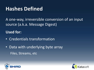 Hashes Defined
A one-way, irreversible conversion of an input
source (a.k.a. Message Digest)
Used for:
• Credentials transformation
• Data with underlying byte array
  Files, Streams, etc
 
