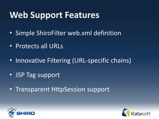Web Support Features
• Simple ShiroFilter web.xml definition
• Protects all URLs

• Innovative Filtering (URL-specific chains)

• JSP Tag support

• Transparent HttpSession support
 