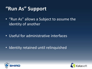 “Run As” Support
• “Run As” allows a Subject to assume the
  identity of another

• Useful for administrative interfaces

• Identity retained until relinquished
 