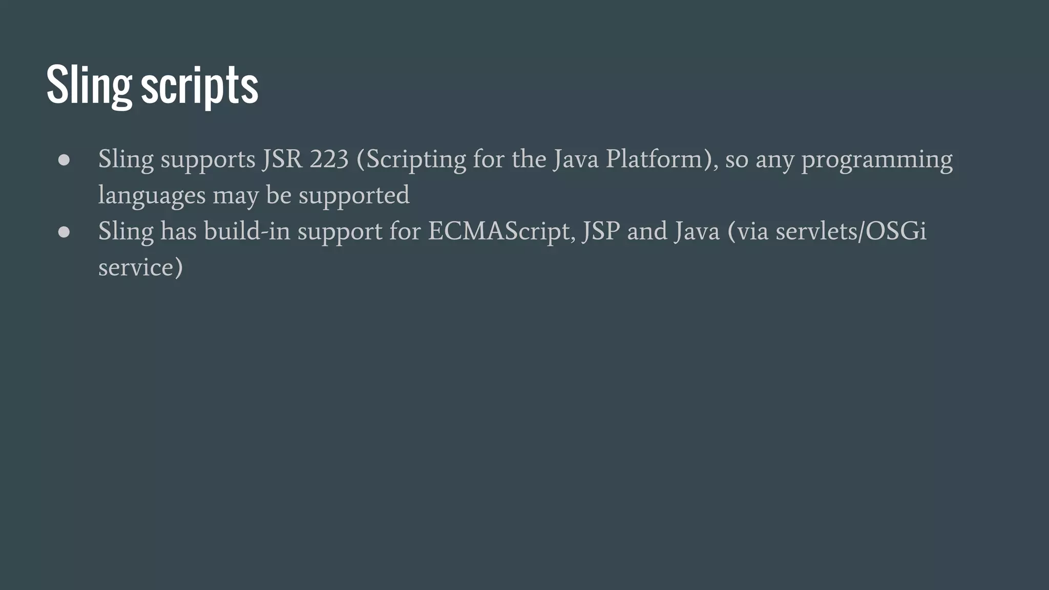 Sling scripts
● Sling supports JSR 223 (Scripting for the Java Platform), so any programming
languages may be supported
● Sling has build-in support for ECMAScript, JSP and Java (via servlets/OSGi
service)
 