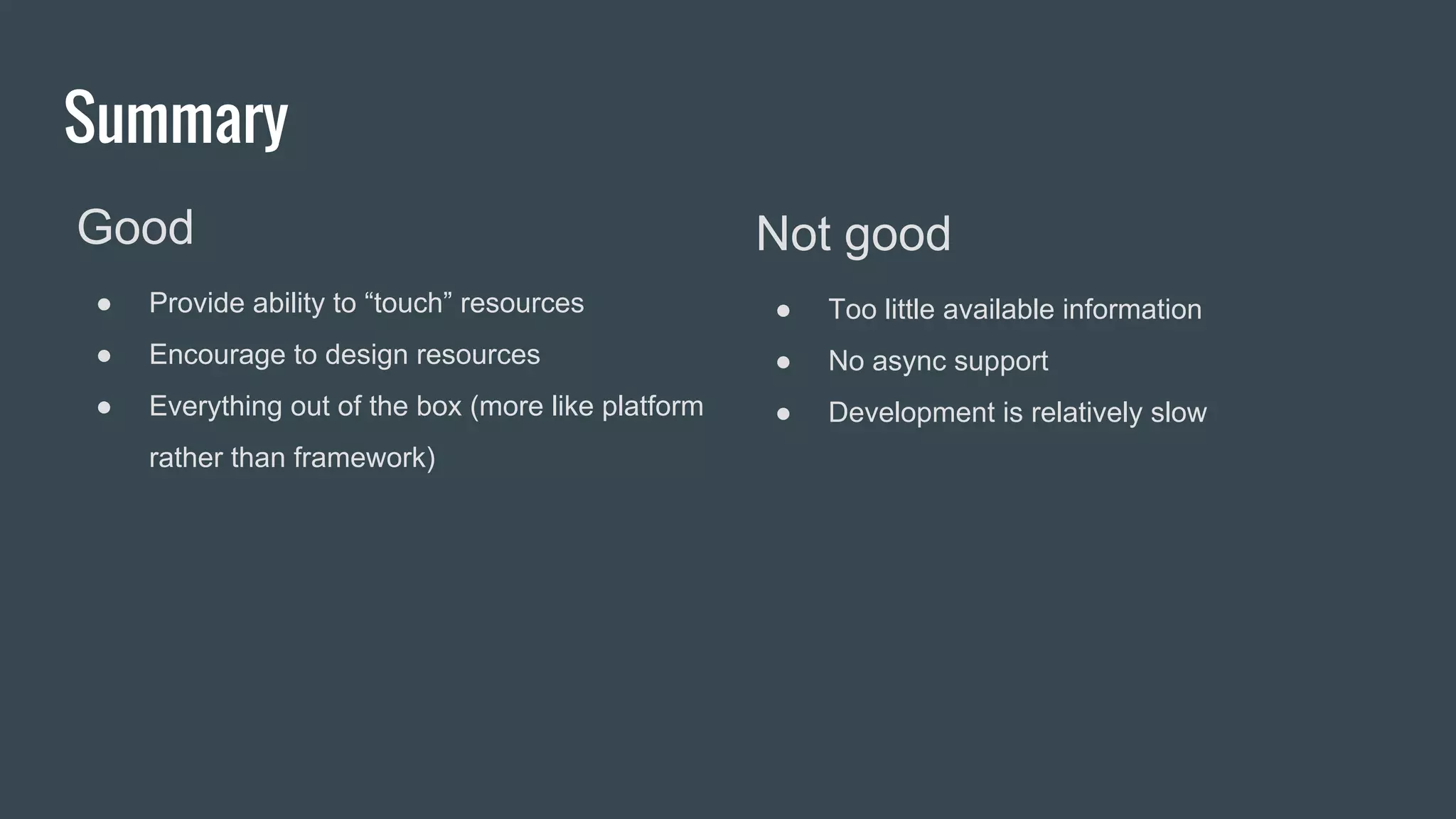 Summary
Good
● Provide ability to “touch” resources
● Encourage to design resources
● Everything out of the box (more like platform
rather than framework)
Not good
● Too little available information
● No async support
● Development is relatively slow
 