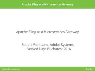 http://robert.muntea.nu @rombert
Apache Sling as a Microservices Gateway
Apache Sling as a Microservices Gateway
Robert Munteanu, Adobe Systems
Voxxed Days Bucharest 2016
 