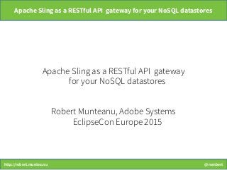 http://robert.muntea.nu @rombert
Apache Sling as a RESTful API gateway for your NoSQL datastores
Apache Sling as a RESTful API gateway
for your NoSQL datastores
Robert Munteanu, Adobe Systems
EclipseCon Europe 2015
 
