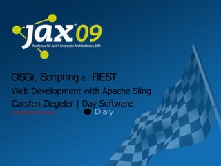 OSGi, Scripting & REST
Web Development with Apache Sling
Carsten Ziegeler | Day Software
cziegeler@apache.org
 