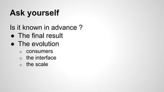 Ask yourself
Is it known in advance ?
● The final result
● The evolution
o consumers
o the interface
o the scale
 
