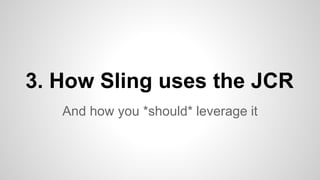 And how you *should* leverage it
3. How Sling uses the JCR
 