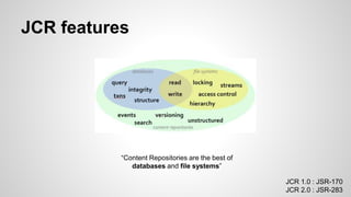 JCR features
“Content Repositories are the best of
databases and file systems”
JCR 1.0 : JSR-170
JCR 2.0 : JSR-283
 