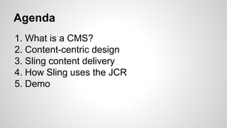 Agenda
1. What is a CMS?
2. Content-centric design
3. Sling content delivery
4. How Sling uses the JCR
5. Demo
 