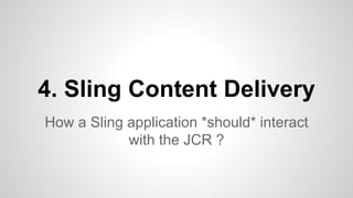 How a Sling application *should* interact
with the JCR ?
4. Sling Content Delivery
 
