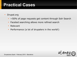 Practical Cases


    Drupal.org
      
          ~50% of page requests get content through Solr Search
      
          Faceted searching allows more refined search
      
          Relevant
      
          Performance (a lot of drupalers in the world!)




Drupalcamp Spain - February 2010 – Barcelona
 