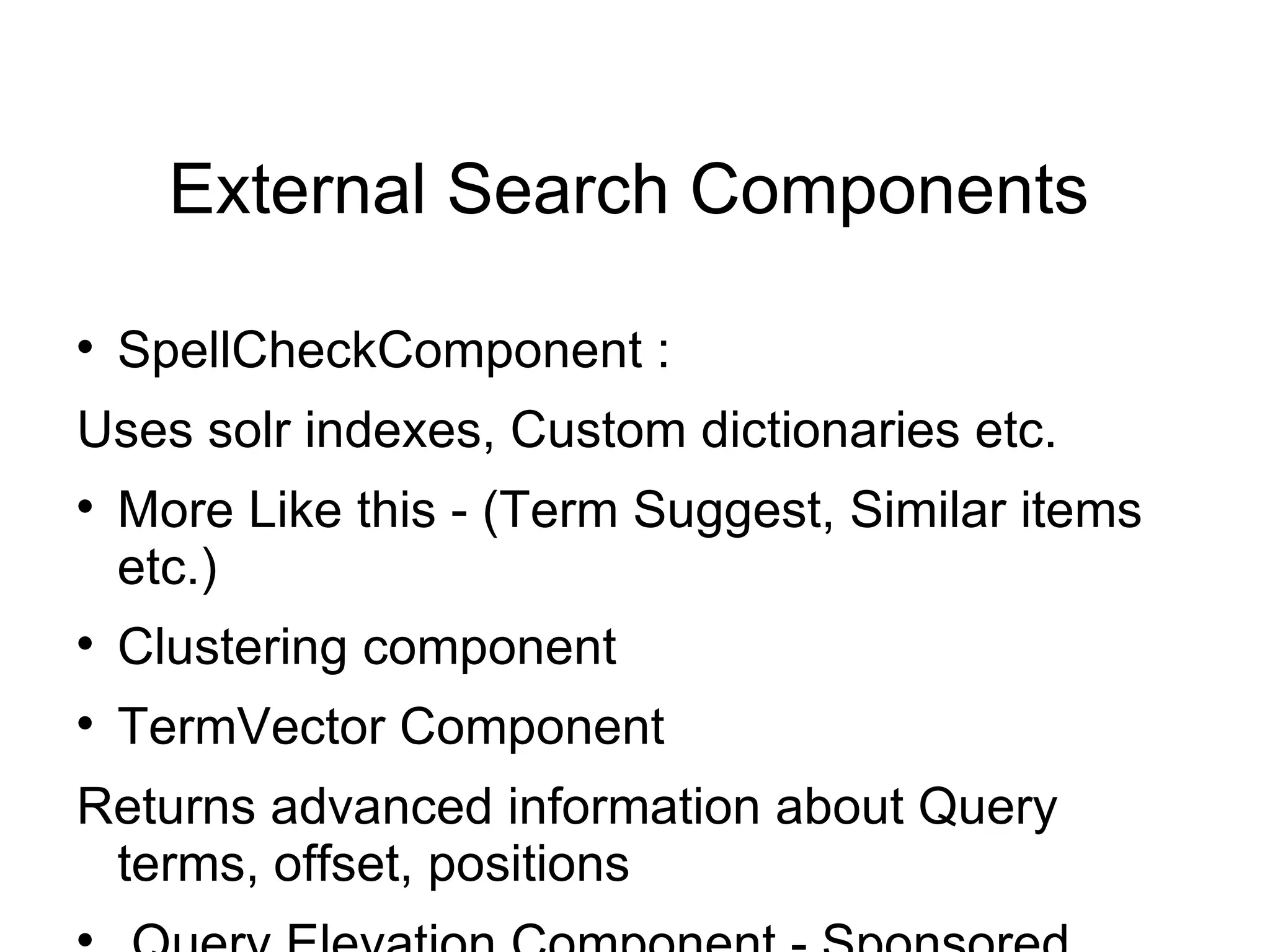 External Search Components SpellCheckComponent :  Uses solr indexes, Custom dictionaries etc. More Like this - (Term Suggest, Similar items etc.) Clustering component  TermVector Component Returns advanced information about Query terms, offset, positions Query Elevation Component - Sponsored Results 