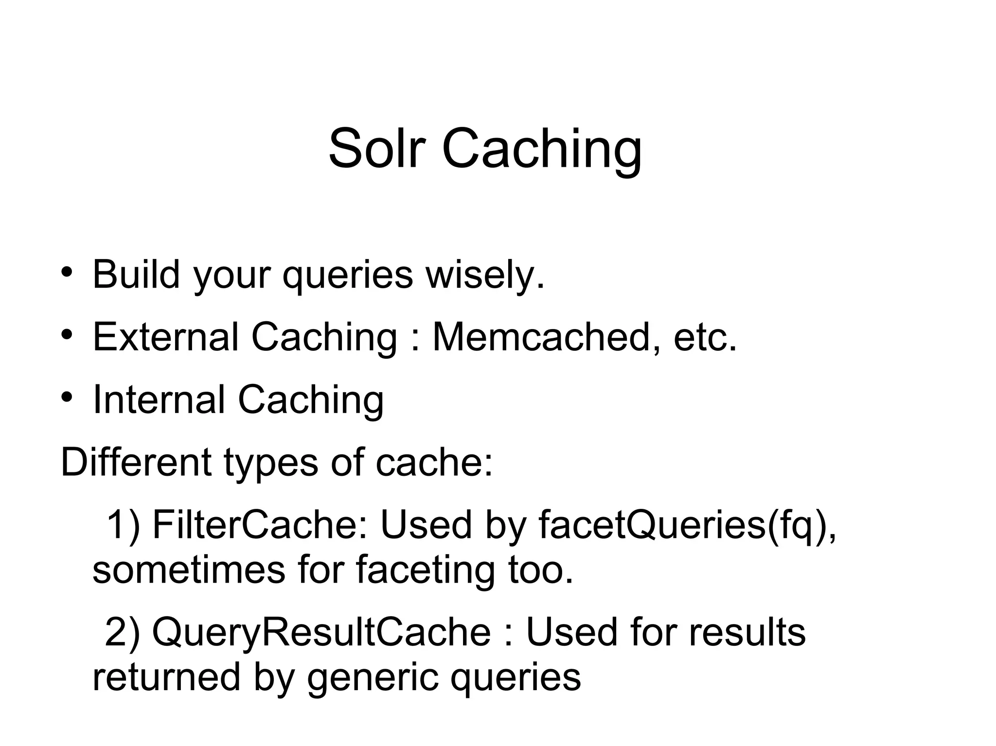 Solr Caching  Build your queries wisely. External Caching : Memcached, etc. Internal Caching Different types of cache: 1) FilterCache: Used by facetQueries(fq), sometimes for faceting too. 2) QueryResultCache : Used for results returned by generic queries 
