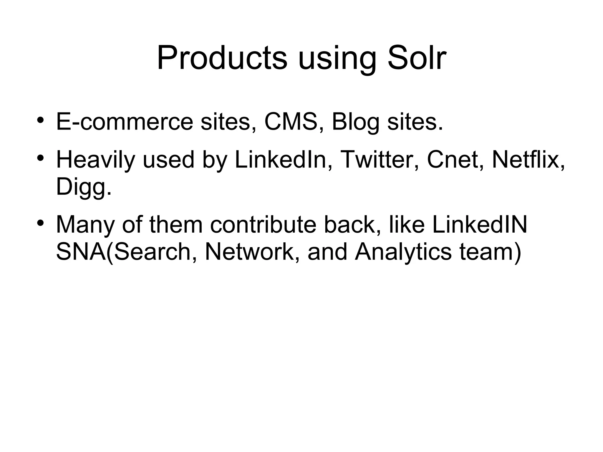 Products using Solr E-commerce sites, CMS, Blog sites. Heavily used by LinkedIn, Twitter, Cnet, Netflix, Digg. Many of them contribute back, like LinkedIN SNA(Search, Network, and Analytics team) 