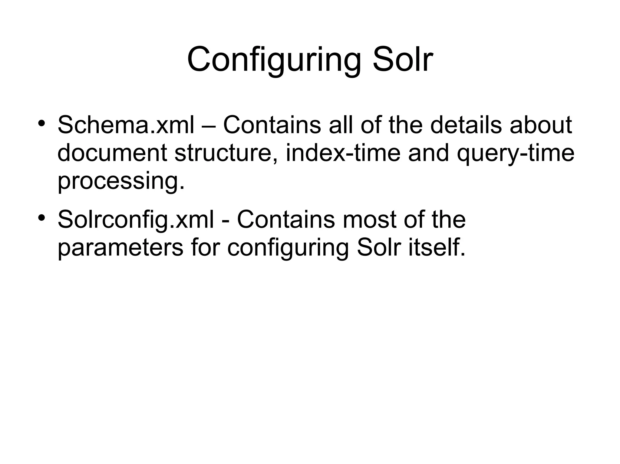 Configuring Solr Schema.xml – Contains all of the details about document structure, index-time and query-time processing. Solrconfig.xml - Contains most of the parameters for configuring Solr itself. 