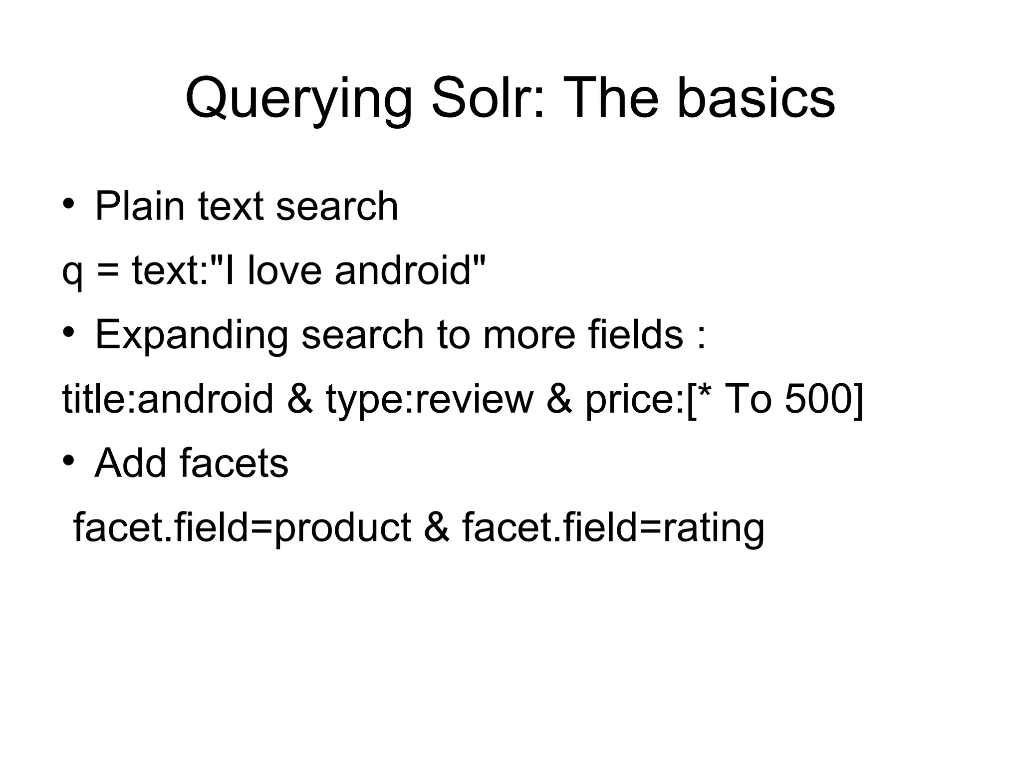 Querying Solr: The basics Plain text search q = text:&quot;I love android&quot; Expanding search to more fields :  title:android & type:review & price:[* To 500] Add facets facet.field=product & facet.field=rating 