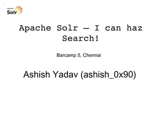 Barcamp 5, Chennai Apache Solr – I can haz Search! Ashish Yadav (ashish_0x90) 