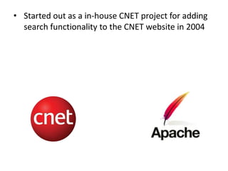 • Started out as a in-house CNET project for adding
  search functionality to the CNET website.

• Donated to Apache Softw...