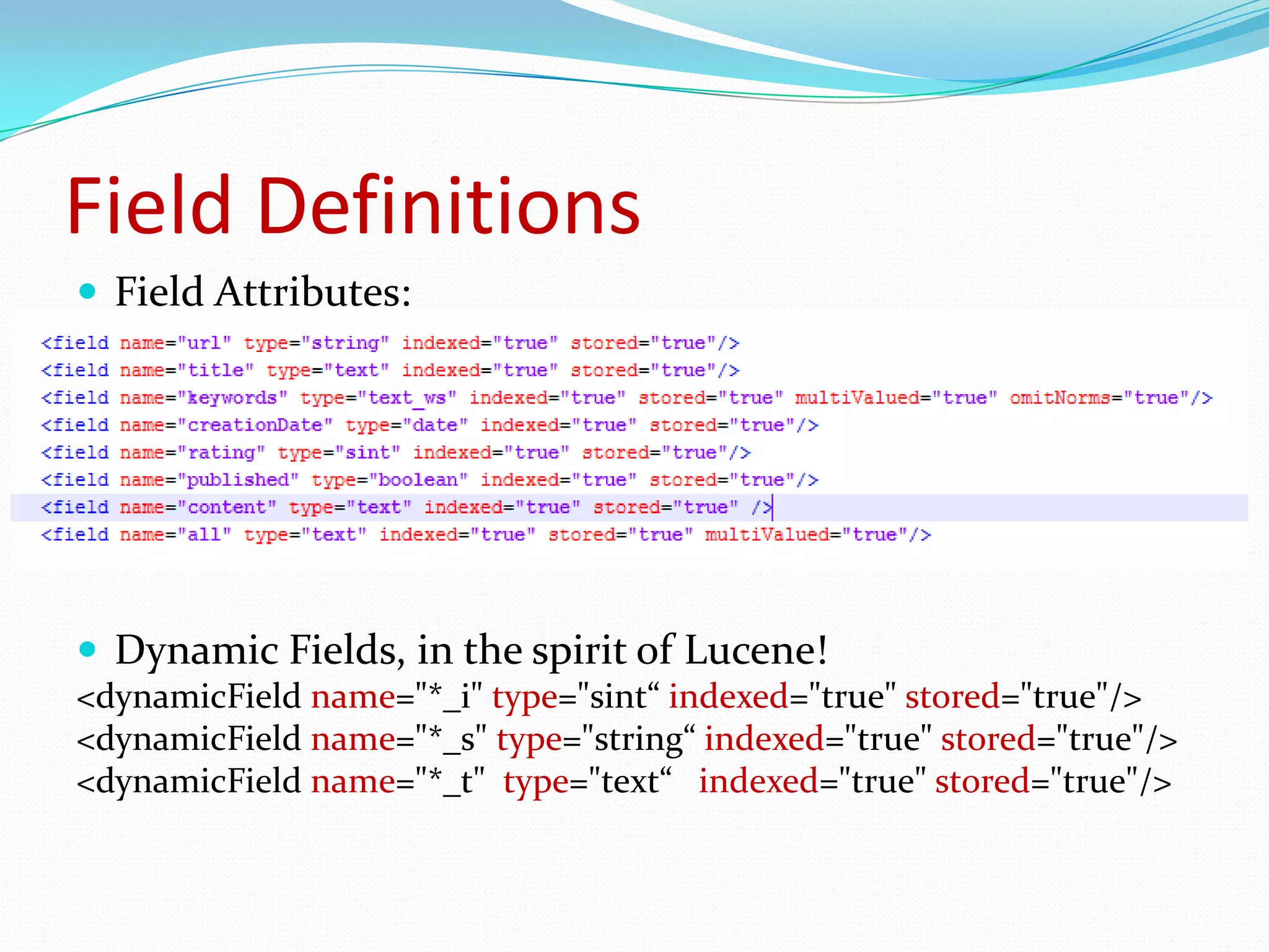 Field DefinitionsField Attributes: name, type, indexed, stored, multiValued, omitNormsDynamic Fields, in the spirit of Lucene!<dynamicFieldname="*_i" type="sint“ indexed="true" stored="true"/><dynamicFieldname="*_s" type="string“ indexed="true" stored="true"/><dynamicFieldname="*_t"  type="text“   indexed="true" stored="true"/>15