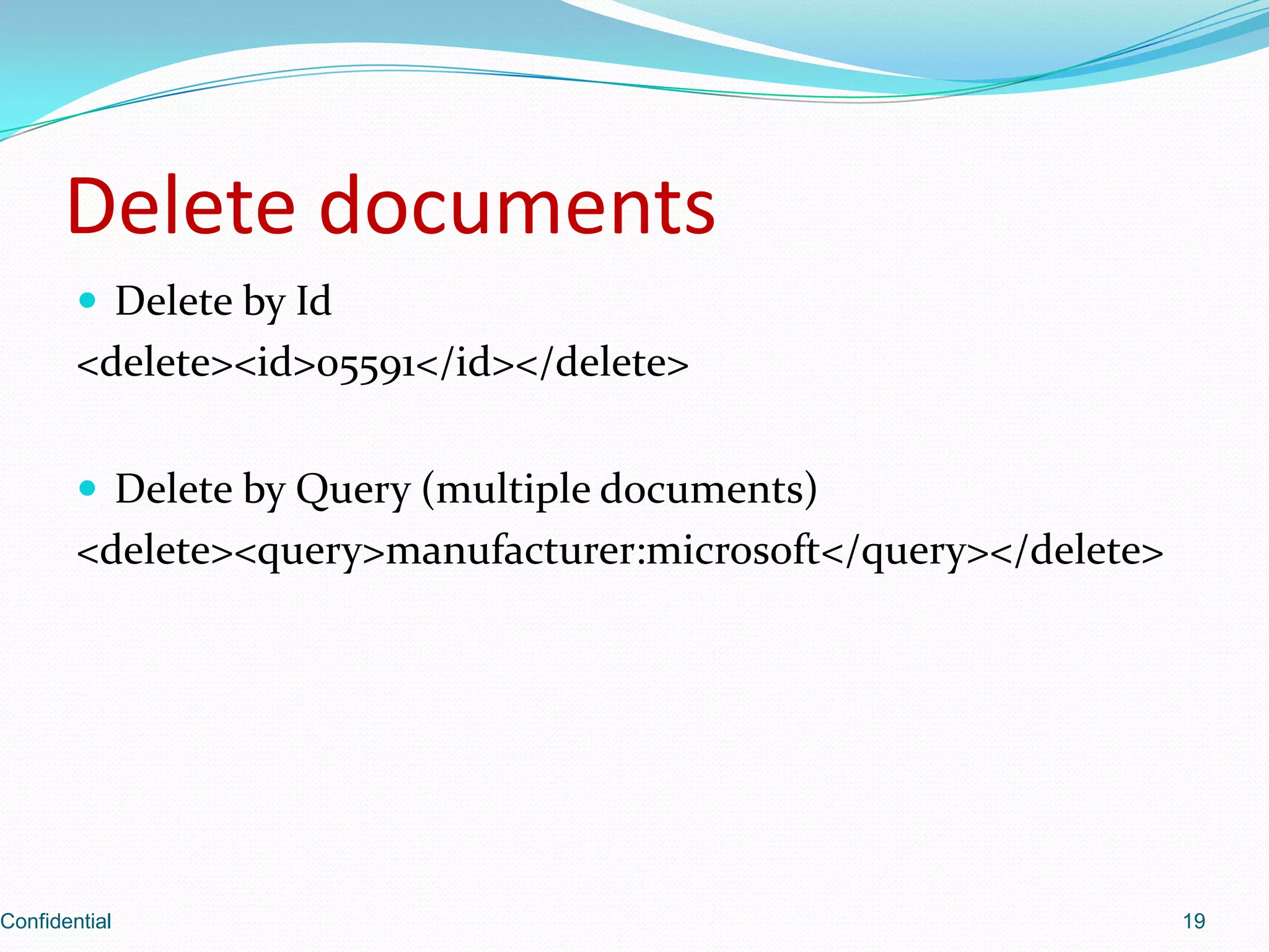 Delete documentsDelete by Id<delete><id>05591</id></delete>Delete by Query (multiple documents)<delete><query>manufacturer:microsoft</query></delete>Confidential19